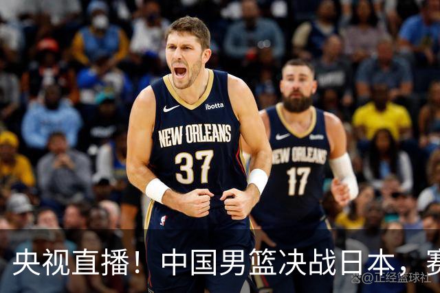 央视直播！中国男篮决战日本，赛前有3个好消息，赢球进决赛有戏