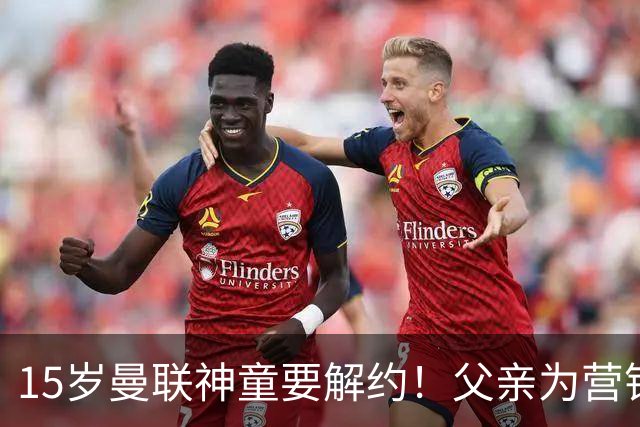 15岁曼联神童要解约！父亲为营销给他改名，没10号就罢赛