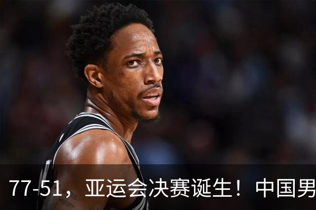 77-51，亚运会决赛诞生！中国男篮争冠劲敌5连胜 西亚豪门被送回家